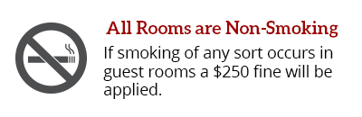All Rooms are Non-Smoking. If smoking of any sort occurs in guest rooms a $250 fine will be applied.
